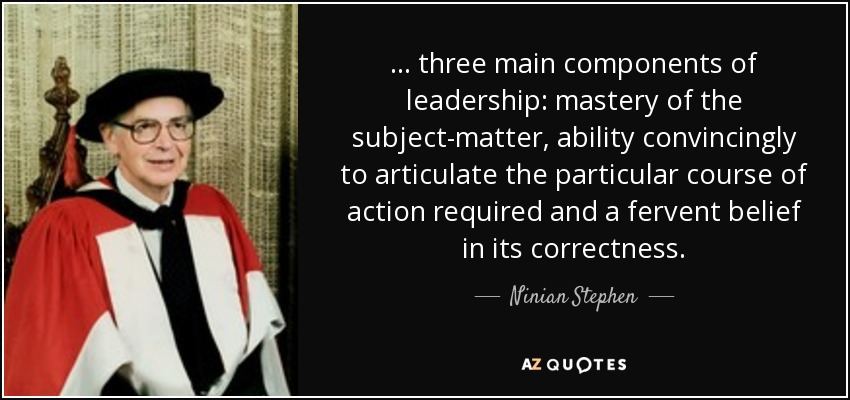 ... three main components of leadership: mastery of the subject-matter, ability convincingly to articulate the particular course of action required and a fervent belief in its correctness. - Ninian Stephen