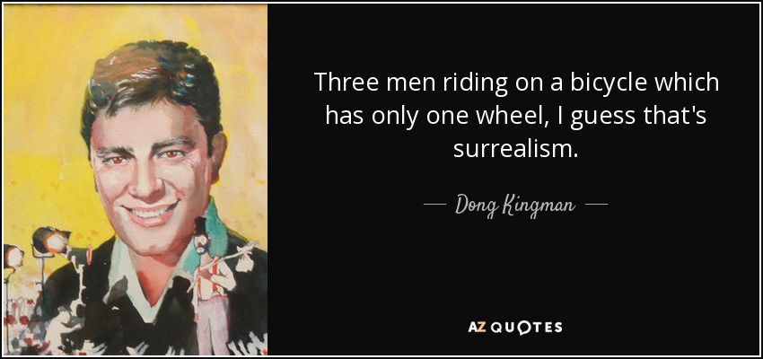 Three men riding on a bicycle which has only one wheel, I guess that's surrealism. - Dong Kingman