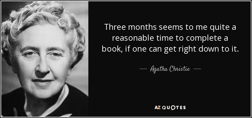 Three months seems to me quite a reasonable time to complete a book, if one can get right down to it. - Agatha Christie