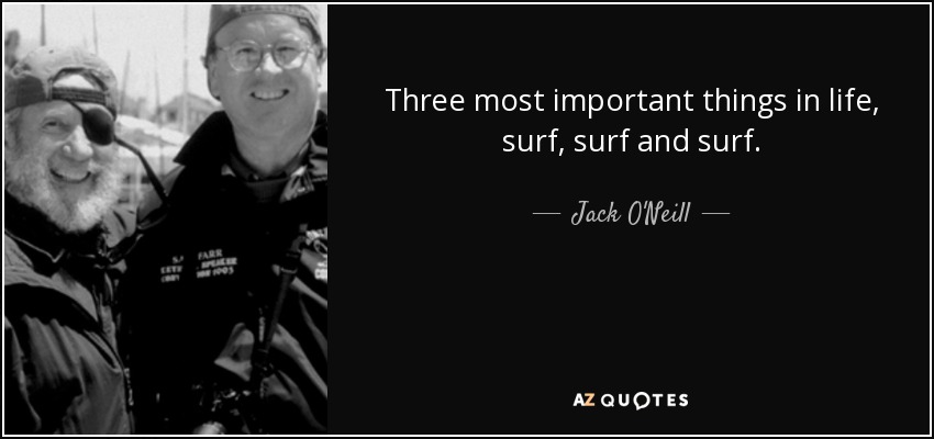 Three most important things in life, surf, surf and surf. - Jack O'Neill