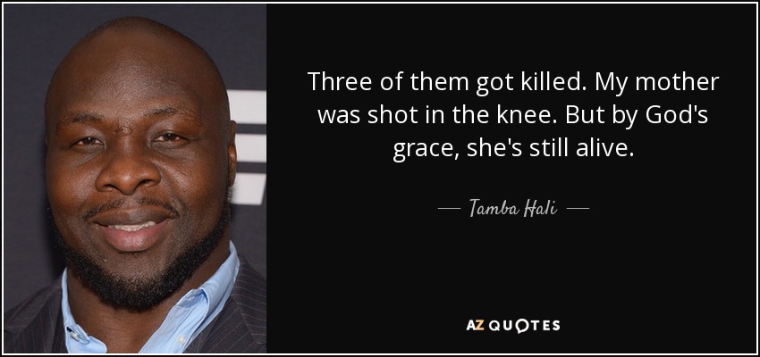 Three of them got killed. My mother was shot in the knee. But by God's grace, she's still alive. - Tamba Hali