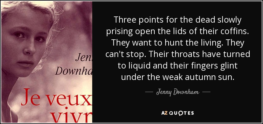 Three points for the dead slowly prising open the lids of their coffins. They want to hunt the living. They can't stop. Their throats have turned to liquid and their fingers glint under the weak autumn sun. - Jenny Downham
