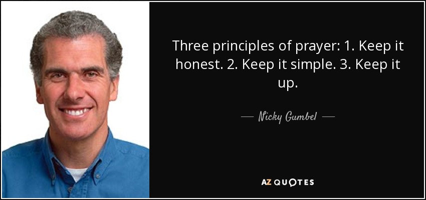 Three principles of prayer: 1. Keep it honest. 2. Keep it simple. 3. Keep it up. - Nicky Gumbel