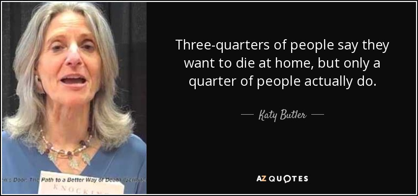 Three-quarters of people say they want to die at home, but only a quarter of people actually do. - Katy Butler