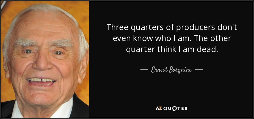 Three quarters of producers don't even know who I am. The other quarter think I am dead. - Ernest Borgnine