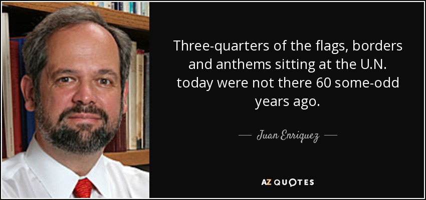 Three-quarters of the flags, borders and anthems sitting at the U.N. today were not there 60 some-odd years ago. - Juan Enriquez