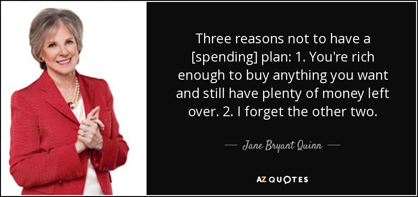Three reasons not to have a [spending] plan: 1. You're rich enough to buy anything you want and still have plenty of money left over. 2. I forget the other two. - Jane Bryant Quinn