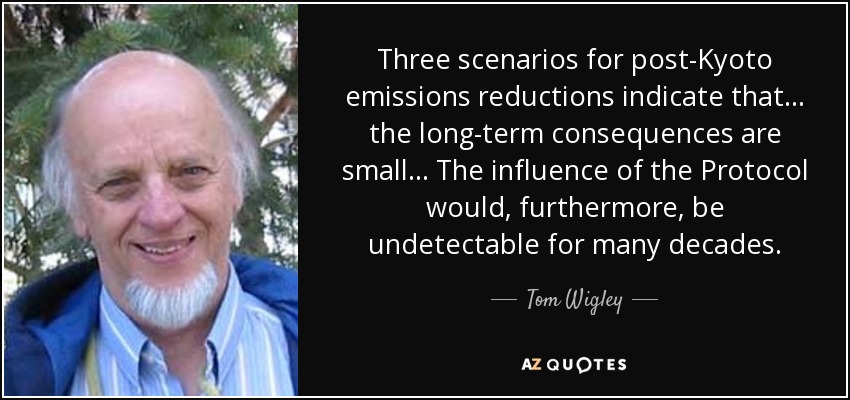 Three scenarios for post-Kyoto emissions reductions indicate that ... the long-term consequences are small... The influence of the Protocol would, furthermore, be undetectable for many decades. - Tom Wigley