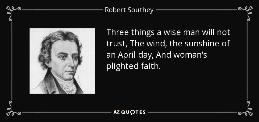 Three things a wise man will not trust, The wind, the sunshine of an April day, And woman's plighted faith. - Robert Southey