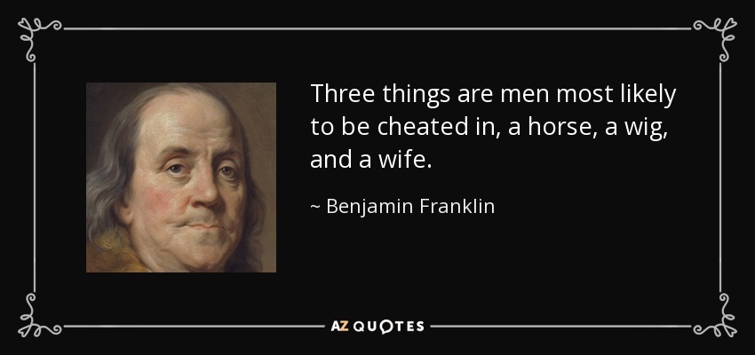 Three things are men most likely to be cheated in, a horse, a wig, and a wife. - Benjamin Franklin