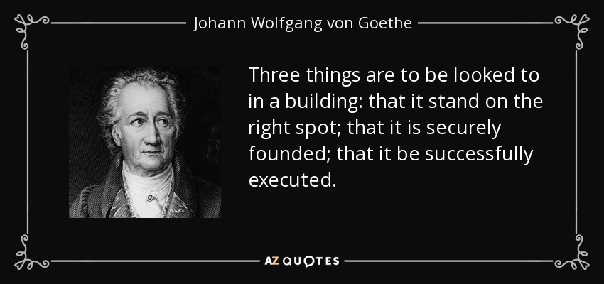 Three things are to be looked to in a building: that it stand on the right spot; that it is securely founded; that it be successfully executed. - Johann Wolfgang von Goethe