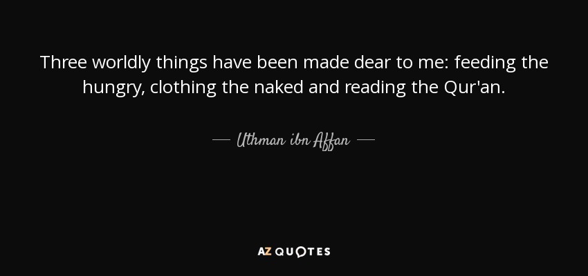 Three worldly things have been made dear to me: feeding the hungry, clothing the naked and reading the Qur'an. - Uthman ibn Affan