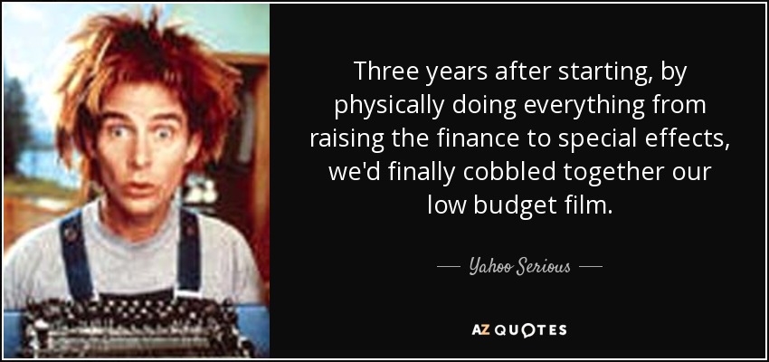 Three years after starting, by physically doing everything from raising the finance to special effects, we'd finally cobbled together our low budget film. - Yahoo Serious