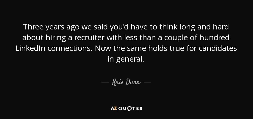 Three years ago we said you'd have to think long and hard about hiring a recruiter with less than a couple of hundred LinkedIn connections. Now the same holds true for candidates in general. - Kris Dunn