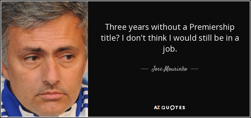 Three years without a Premiership title? I don't think I would still be in a job. - Jose Mourinho