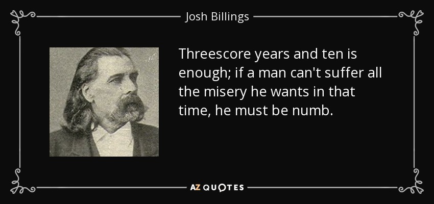 Threescore years and ten is enough; if a man can't suffer all the misery he wants in that time, he must be numb. - Josh Billings