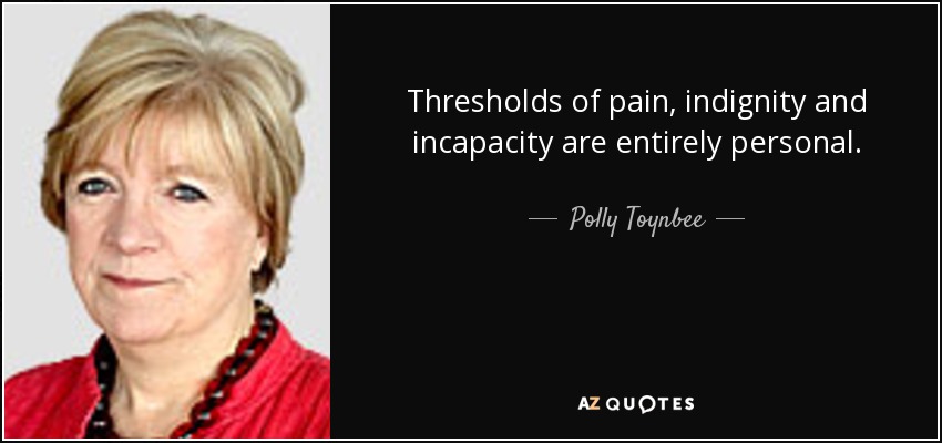 Thresholds of pain, indignity and incapacity are entirely personal. - Polly Toynbee