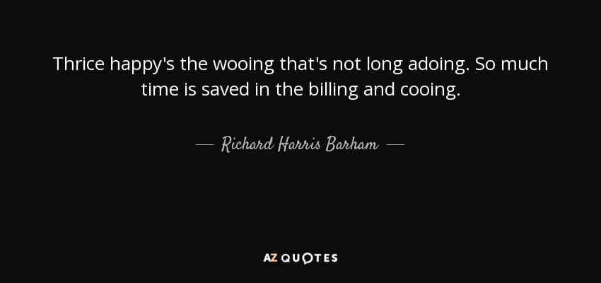 Thrice happy's the wooing that's not long adoing. So much time is saved in the billing and cooing. - Richard Harris Barham