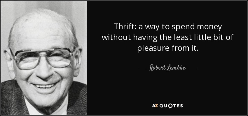Thrift: a way to spend money without having the least little bit of pleasure from it. - Robert Lembke