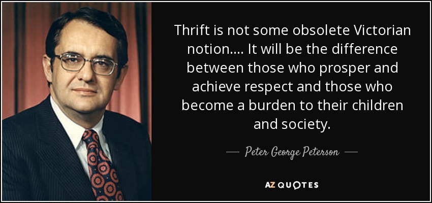 Thrift is not some obsolete Victorian notion. . . . It will be the difference between those who prosper and achieve respect and those who become a burden to their children and society. - Peter George Peterson