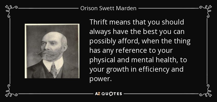 Thrift means that you should always have the best you can possibly afford, when the thing has any reference to your physical and mental health, to your growth in efficiency and power. - Orison Swett Marden