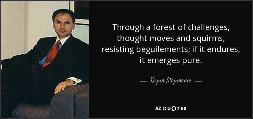 Through a forest of challenges, thought moves and squirms, resisting beguilements; if it endures, it emerges pure. - Dejan Stojanovic