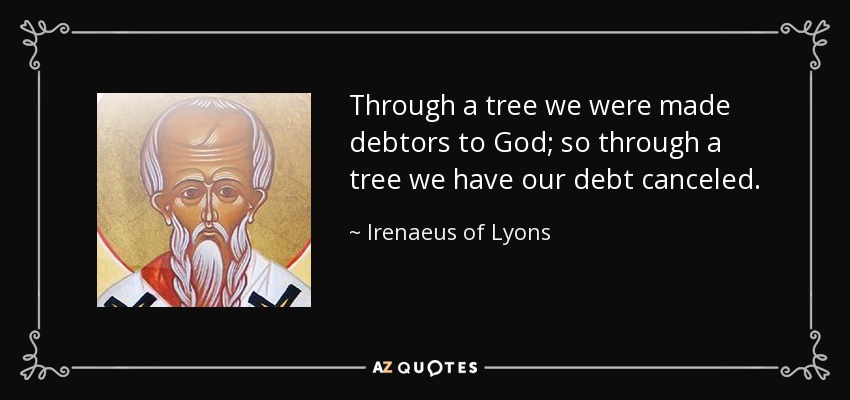 Through a tree we were made debtors to God; so through a tree we have our debt canceled. - Irenaeus of Lyons