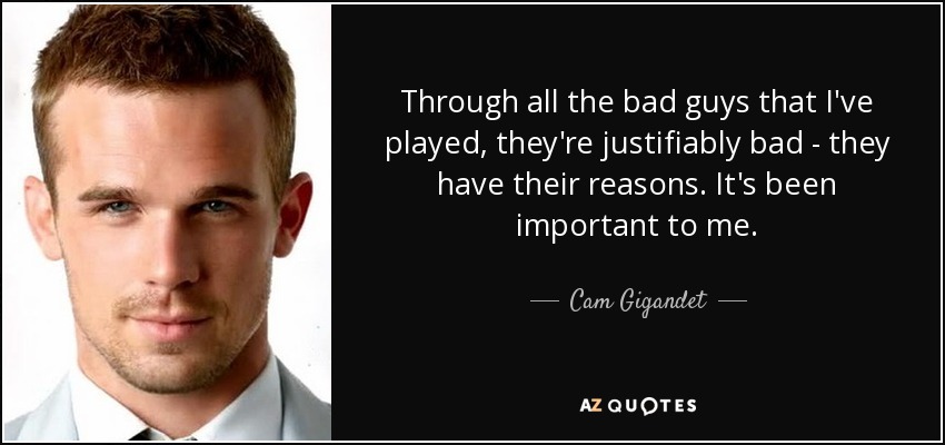 Through all the bad guys that I've played, they're justifiably bad - they have their reasons. It's been important to me. - Cam Gigandet
