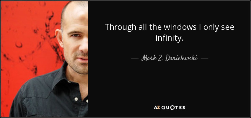 Through all the windows I only see infinity. - Mark Z. Danielewski