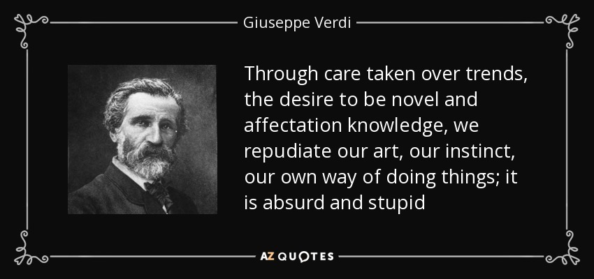 Through care taken over trends, the desire to be novel and affectation knowledge, we repudiate our art, our instinct, our own way of doing things; it is absurd and stupid - Giuseppe Verdi