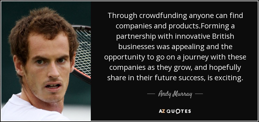 Through crowdfunding anyone can find companies and products.Forming a partnership with innovative British businesses was appealing and the opportunity to go on a journey with these companies as they grow, and hopefully share in their future success, is exciting. - Andy Murray