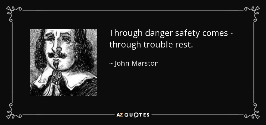 Through danger safety comes - through trouble rest. - John Marston