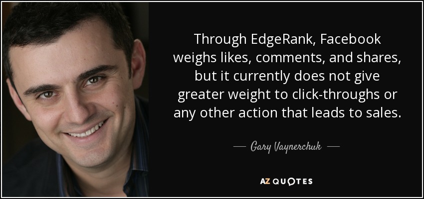 Through EdgeRank, Facebook weighs likes, comments, and shares, but it currently does not give greater weight to click-throughs or any other action that leads to sales. - Gary Vaynerchuk