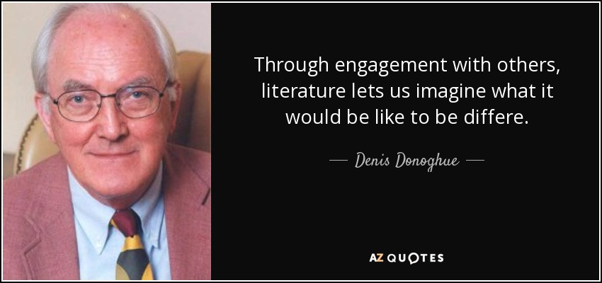 Through engagement with others, literature lets us imagine what it would be like to be differe. - Denis Donoghue
