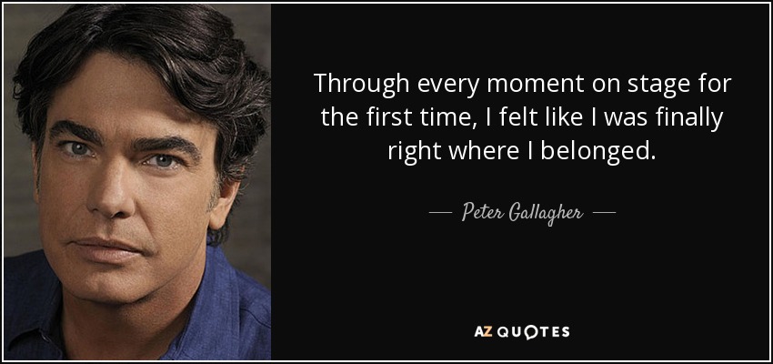 Through every moment on stage for the first time, I felt like I was finally right where I belonged. - Peter Gallagher