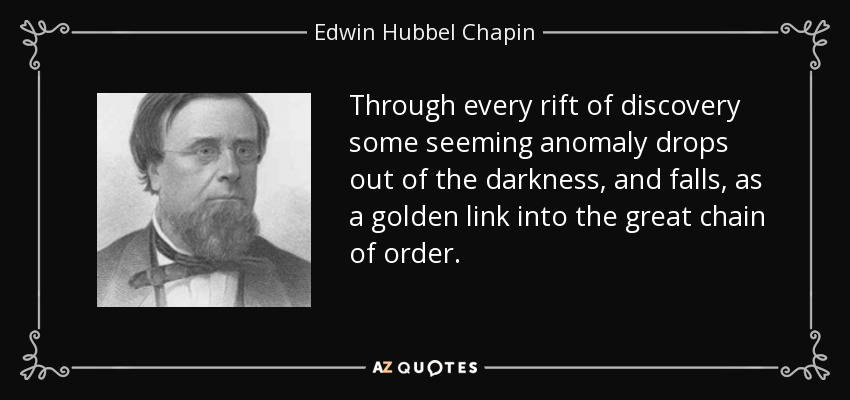 Through every rift of discovery some seeming anomaly drops out of the darkness, and falls, as a golden link into the great chain of order. - Edwin Hubbel Chapin