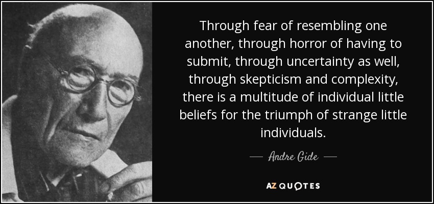 Through fear of resembling one another, through horror of having to submit, through uncertainty as well, through skepticism and complexity, there is a multitude of individual little beliefs for the triumph of strange little individuals. - Andre Gide