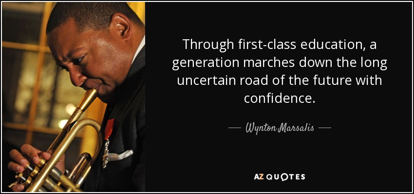 Through first-class education, a generation marches down the long uncertain road of the future with confidence. - Wynton Marsalis
