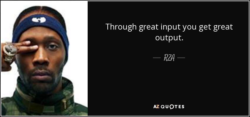 Through great input you get great output. - RZA