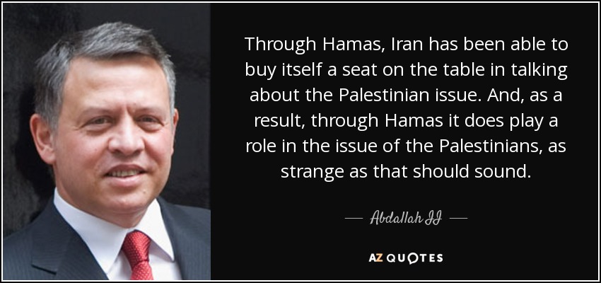 Through Hamas, Iran has been able to buy itself a seat on the table in talking about the Palestinian issue. And, as a result, through Hamas it does play a role in the issue of the Palestinians, as strange as that should sound. - Abdallah II