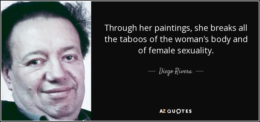 Through her paintings, she breaks all the taboos of the woman's body and of female sexuality. - Diego Rivera