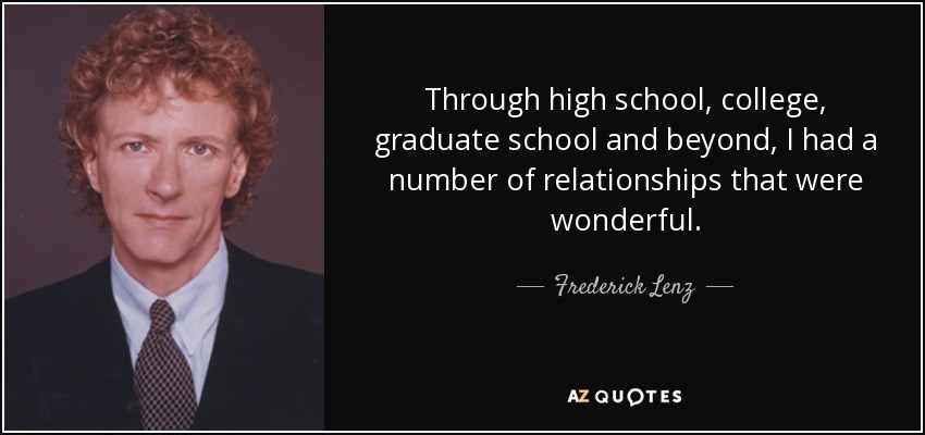 Through high school, college, graduate school and beyond, I had a number of relationships that were wonderful. - Frederick Lenz