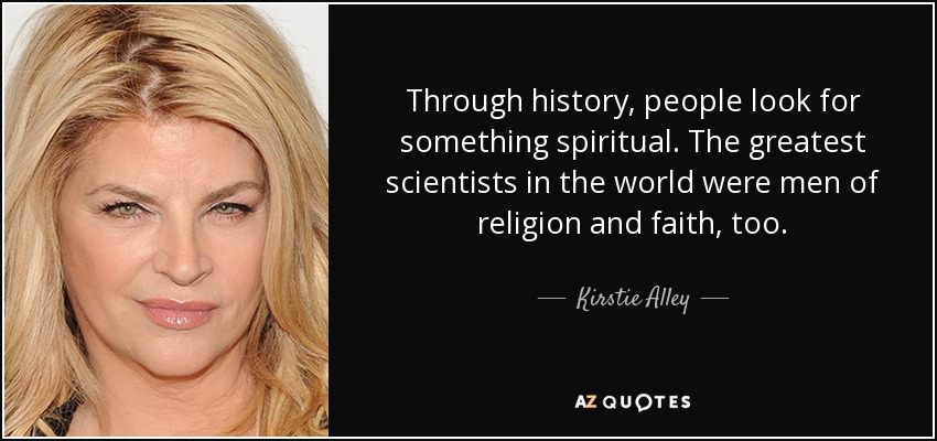 Through history, people look for something spiritual. The greatest scientists in the world were men of religion and faith, too. - Kirstie Alley