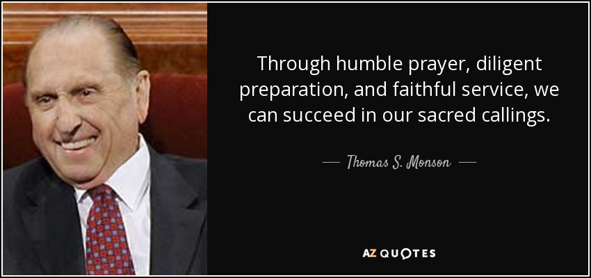 Through humble prayer, diligent preparation, and faithful service, we can succeed in our sacred callings. - Thomas S. Monson