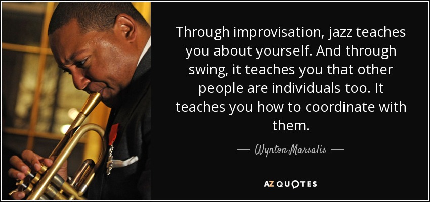 Through improvisation, jazz teaches you about yourself. And through swing, it teaches you that other people are individuals too. It teaches you how to coordinate with them. - Wynton Marsalis