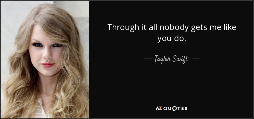 Through it all nobody gets me like you do. - Taylor Swift