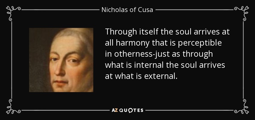 Through itself the soul arrives at all harmony that is perceptible in otherness-just as through what is internal the soul arrives at what is external. - Nicholas of Cusa