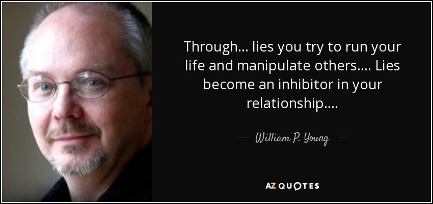 Through . . . lies you try to run your life and manipulate others. . . . Lies become an inhibitor in your relationship . . . . - William P. Young