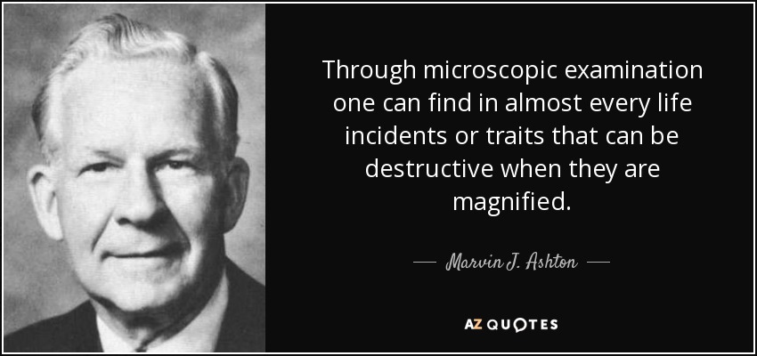 Through microscopic examination one can find in almost every life incidents or traits that can be destructive when they are magnified. - Marvin J. Ashton