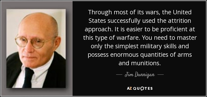 Through most of its wars, the United States successfully used the attrition approach. It is easier to be proficient at this type of warfare. You need to master only the simplest military skills and possess enormous quantities of arms and munitions. - Jim Dunnigan